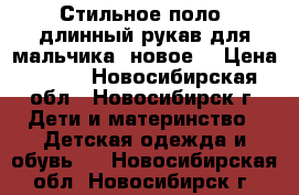 Стильное поло  длинный рукав для мальчика (новое) › Цена ­ 600 - Новосибирская обл., Новосибирск г. Дети и материнство » Детская одежда и обувь   . Новосибирская обл.,Новосибирск г.